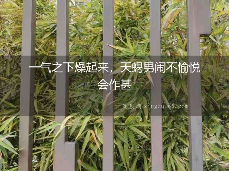 一氣之下燥起來，天蝎男鬧不愉悅會作甚