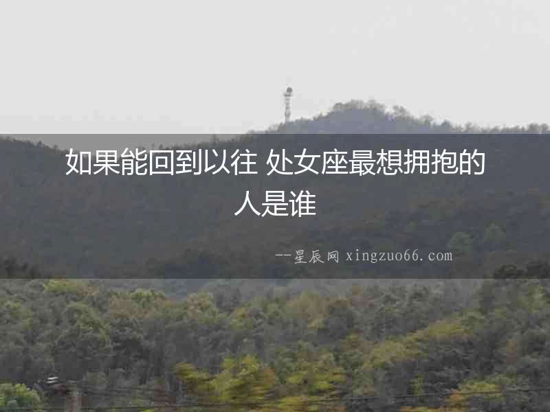如果能回到以往 處女座最想擁抱的人是誰