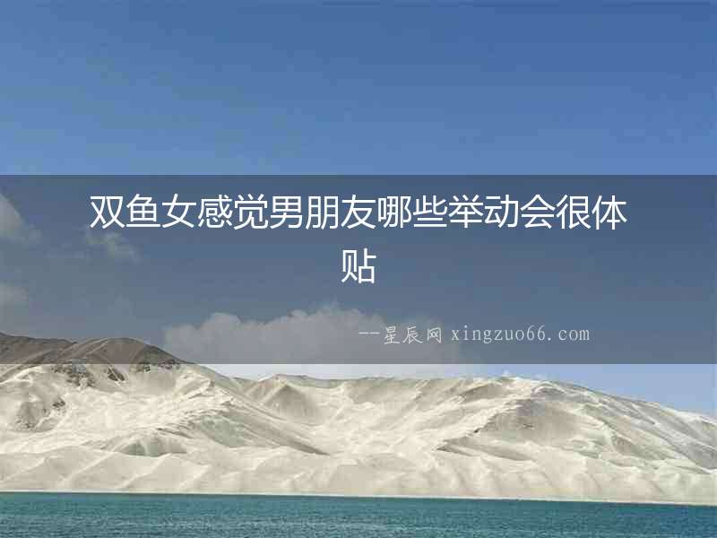 雙魚女感覺男朋友哪些舉動(dòng)會(huì)很體貼