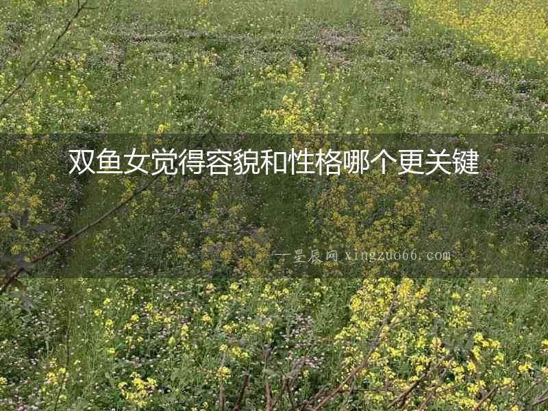 雙魚(yú)女覺(jué)得容貌和性格哪個(gè)更關(guān)鍵