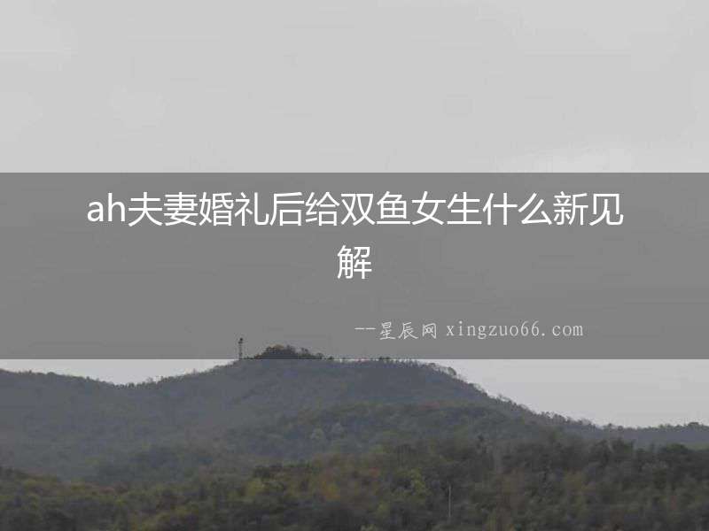 ah夫妻婚禮后給雙魚女生什么新見解