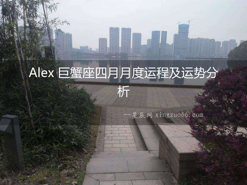 Alex 巨蟹座四月月度運(yùn)程及運(yùn)勢(shì)分析