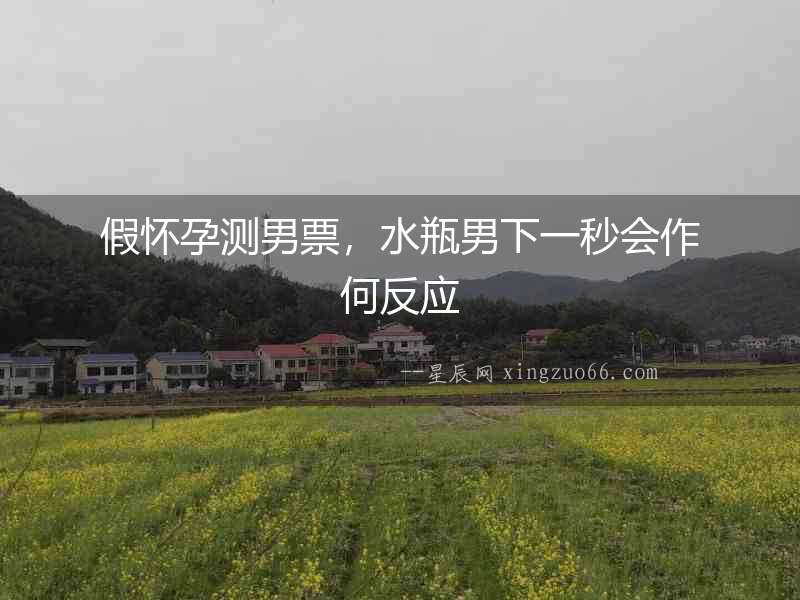 假懷孕測男票，水瓶男下一秒會作何反應