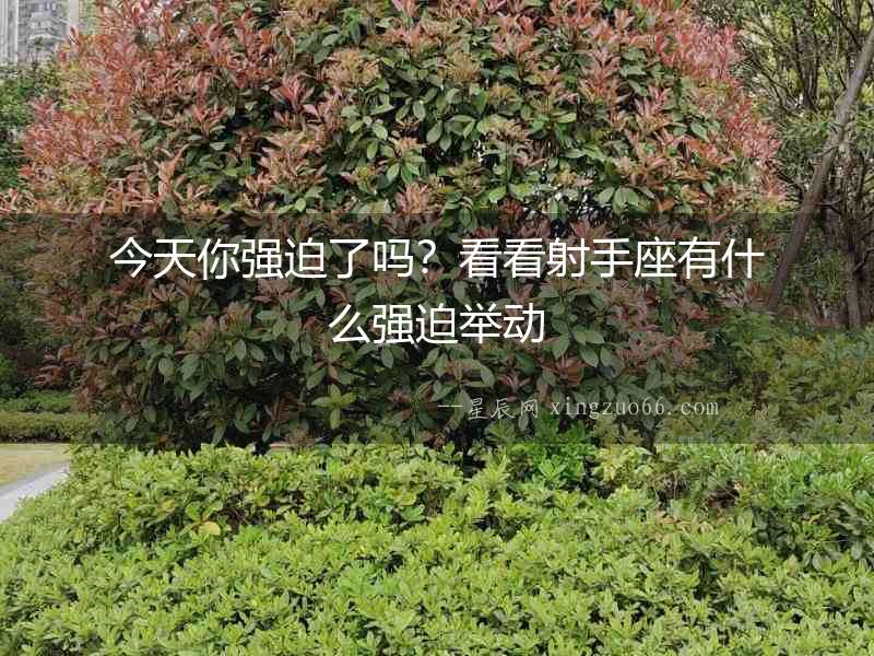 今天你強(qiáng)迫了嗎？看看射手座有什么強(qiáng)迫舉動(dòng)