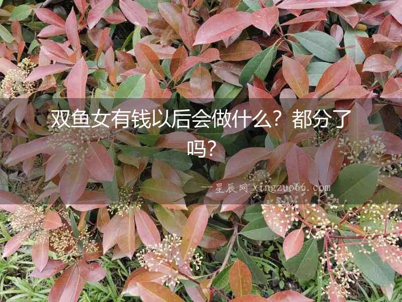 雙魚女有錢以后會做什么？都分了嗎？