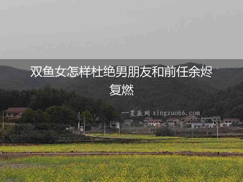雙魚女怎樣杜絕男朋友和前任余燼復燃