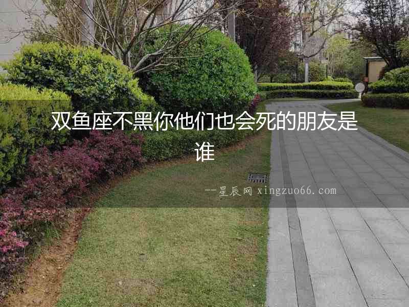 雙魚座不黑你他們也會死的朋友是誰
