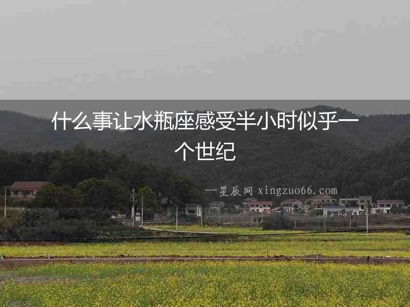 什么事讓水瓶座感受半小時似乎一個世紀