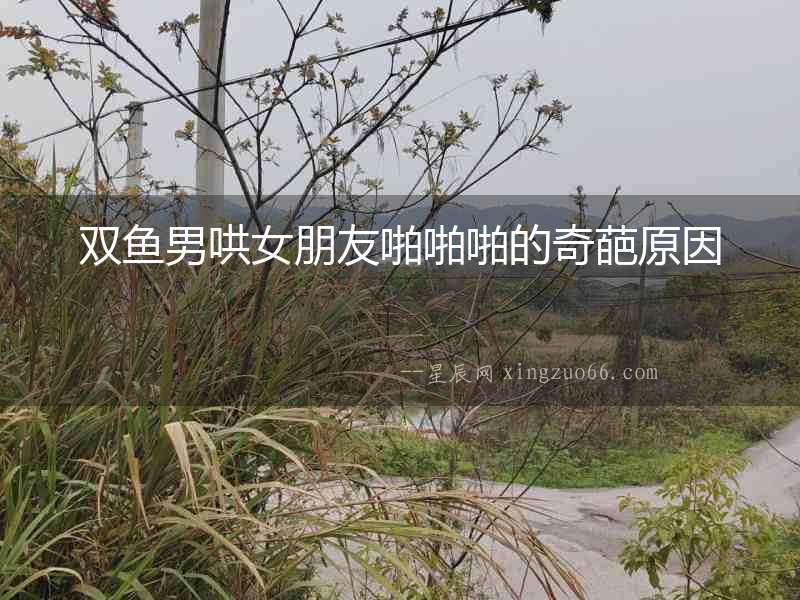 雙魚男哄女朋友啪啪啪的奇葩原因