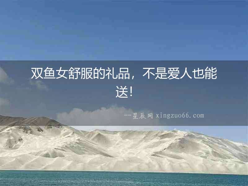 雙魚女舒服的禮品，不是愛人也能送！