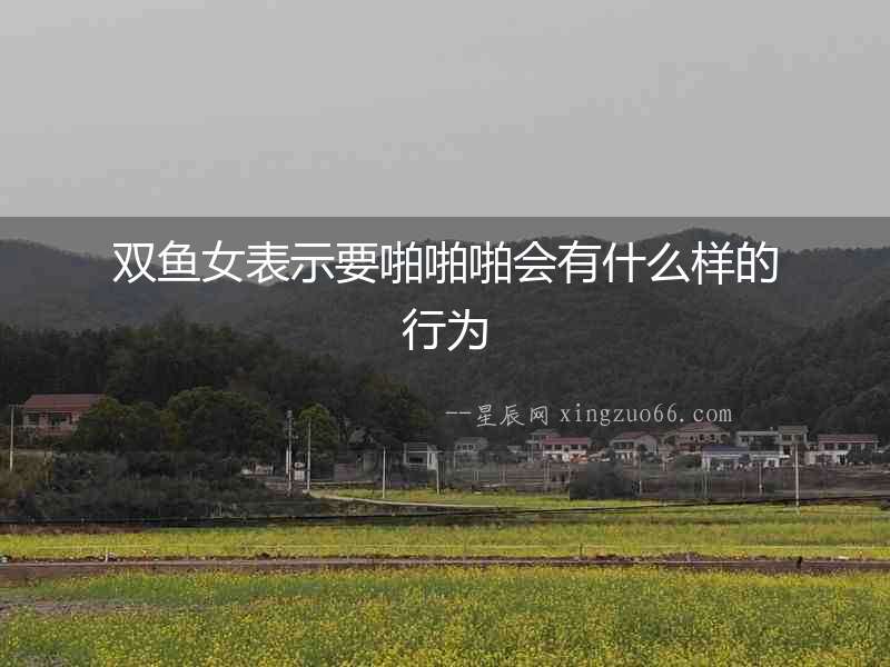 雙魚女表示要啪啪啪會有什么樣的行為
