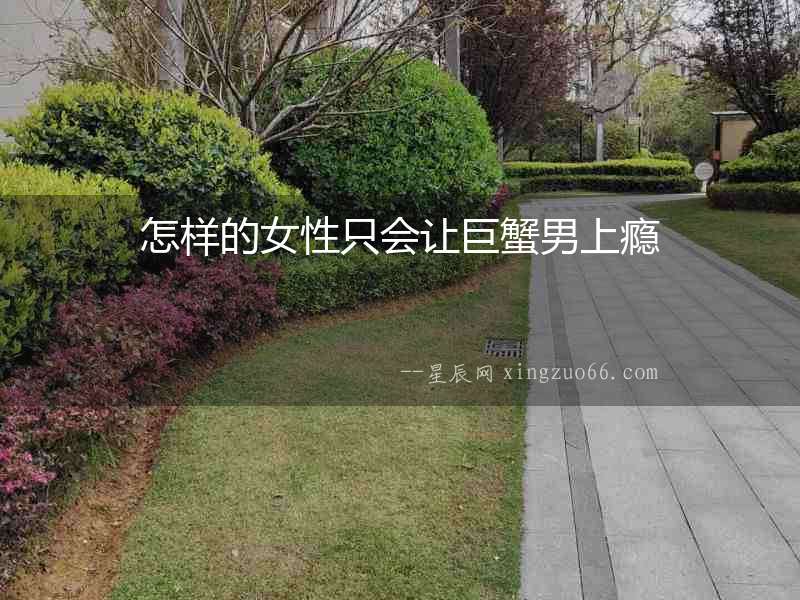 怎樣的女性只會讓巨蟹男上癮