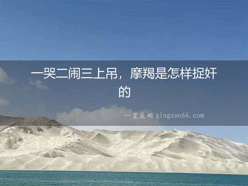 一哭二鬧三上吊，摩羯是怎樣捉奸的