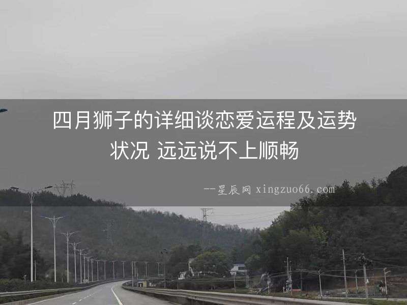 四月獅子的詳細談戀愛運程及運勢狀況 遠遠說不上順暢