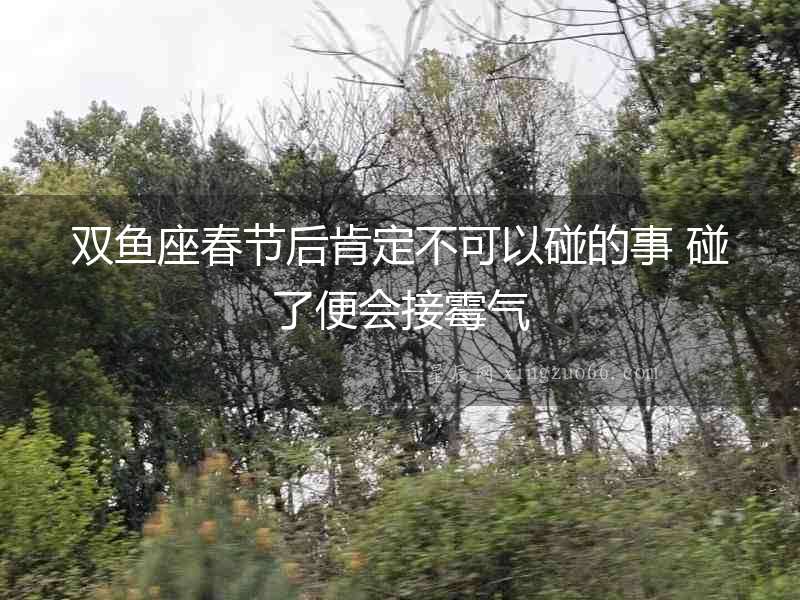 雙魚座春節后肯定不可以碰的事 碰了便會接霉氣