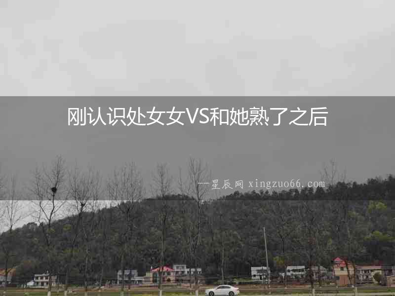 剛認(rèn)識(shí)處女女VS和她熟了之后