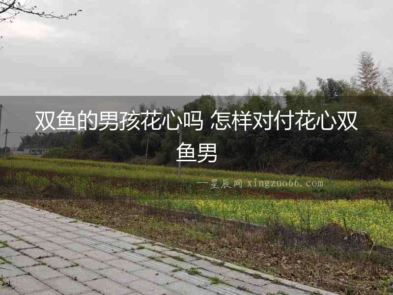雙魚的男孩花心嗎 怎樣對(duì)付花心雙魚男