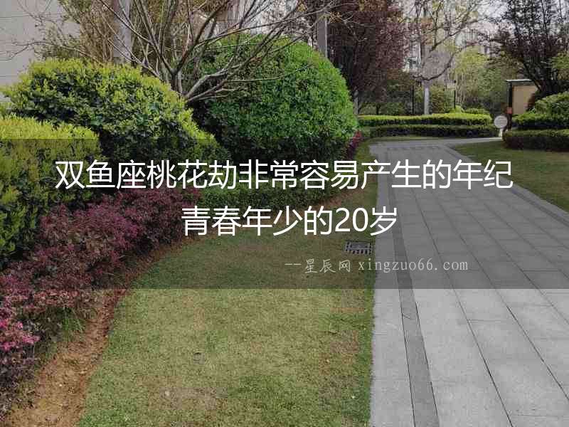 雙魚座桃花劫非常容易產生的年紀 青春年少的20歲
