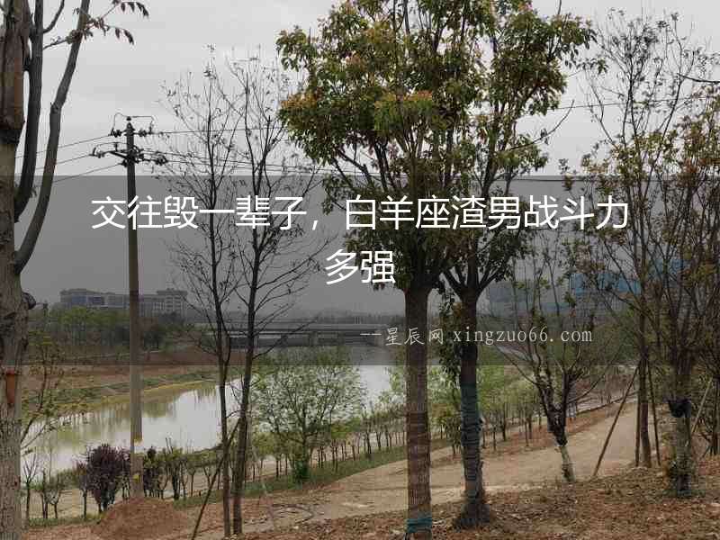 交往毀一輩子，白羊座渣男戰斗力多強