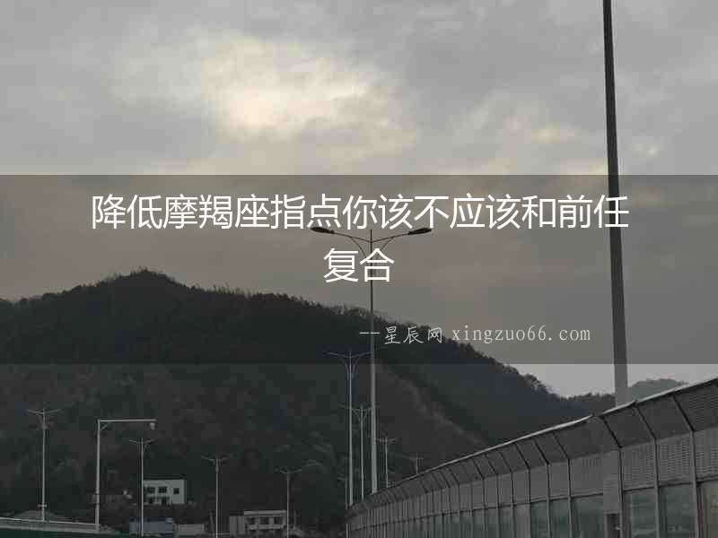 降低摩羯座指點(diǎn)你該不應(yīng)該和前任復(fù)合