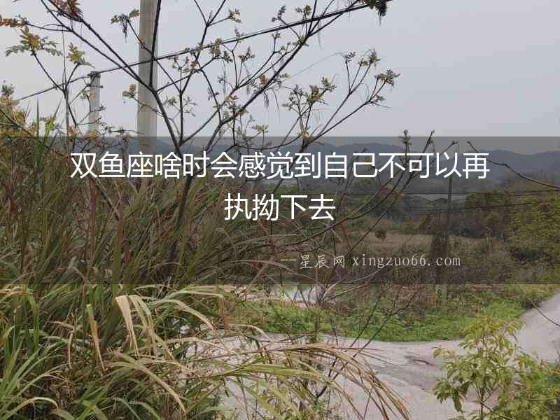雙魚座啥時會感覺到自己不可以再執(zhí)拗下去