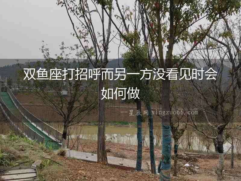雙魚座打招呼而另一方?jīng)]看見時(shí)會如何做