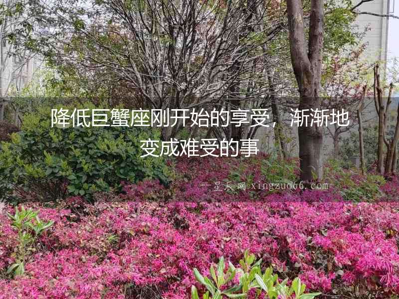 降低巨蟹座剛開始的享受，漸漸地變成難受的事