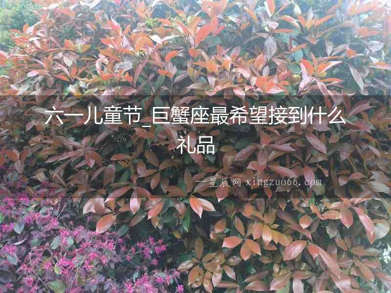六一兒童節_巨蟹座最希望接到什么禮品