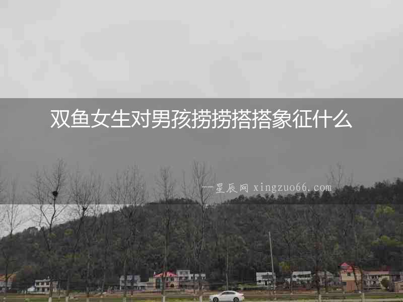雙魚女生對(duì)男孩撈撈搭搭象征什么
