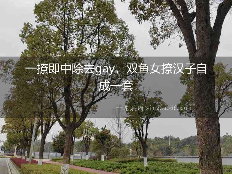 一撩即中除去gay，雙魚女撩漢子自成一套