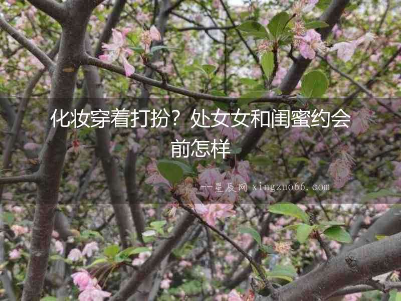 化妝穿著打扮？處女女和閨蜜約會前怎樣