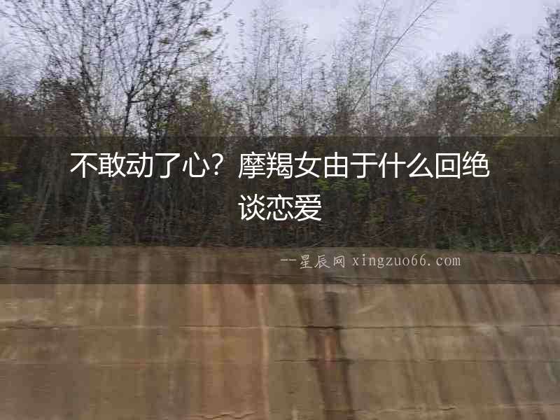 不敢動了心？摩羯女由于什么回絕談戀愛