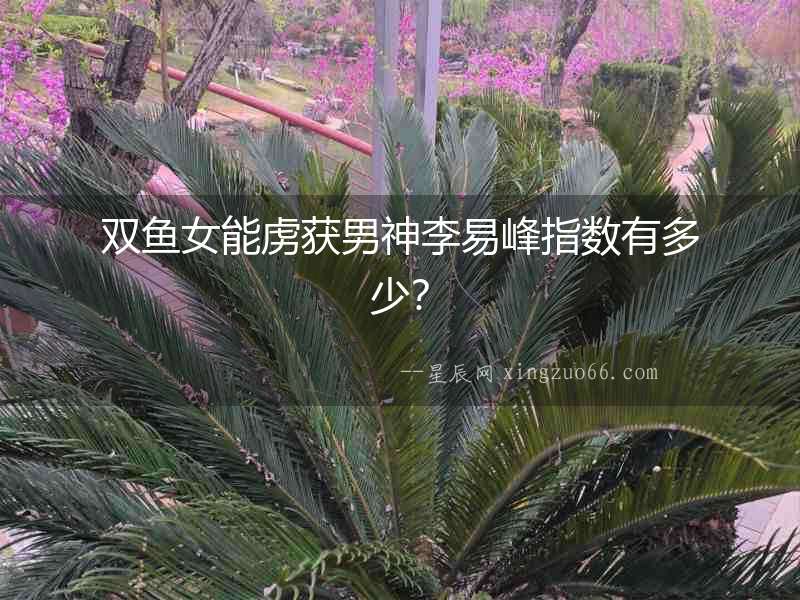 雙魚女能虜獲男神李易峰指數有多少？