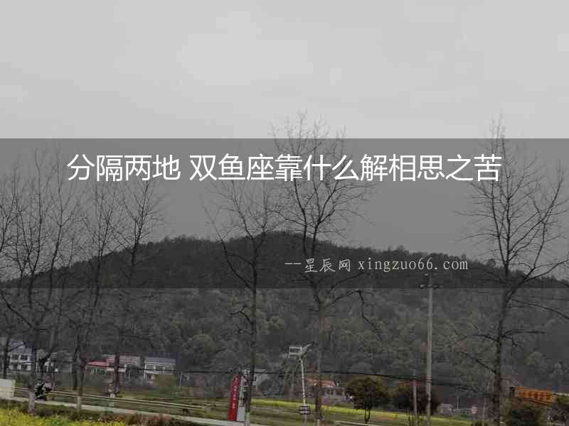 分隔兩地 雙魚座靠什么解相思之苦