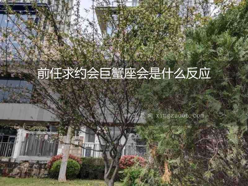 前任求約會巨蟹座會是什么反應
