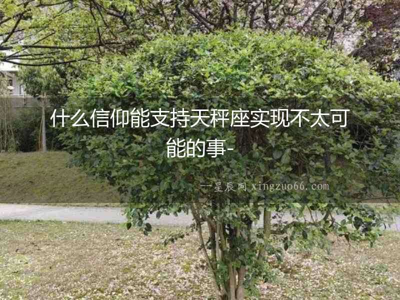 什么信仰能支持天秤座實現不太可能的事-