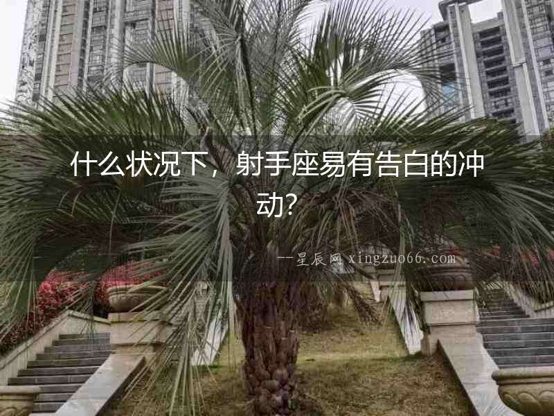 什么狀況下，射手座易有告白的沖動？