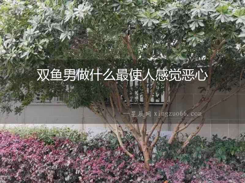 雙魚男做什么最使人感覺惡心