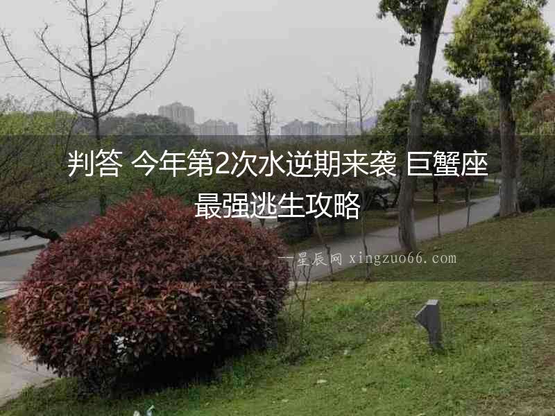 判答 今年第2次水逆期來(lái)襲 巨蟹座最強(qiáng)逃生攻略