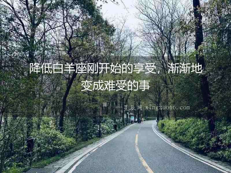 降低白羊座剛開始的享受，漸漸地變成難受的事