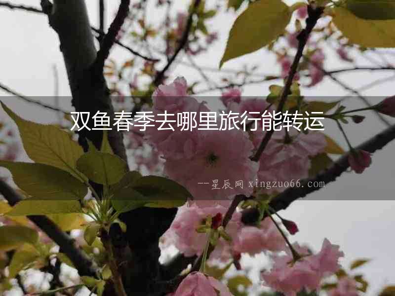 雙魚春季去哪里旅行能轉運