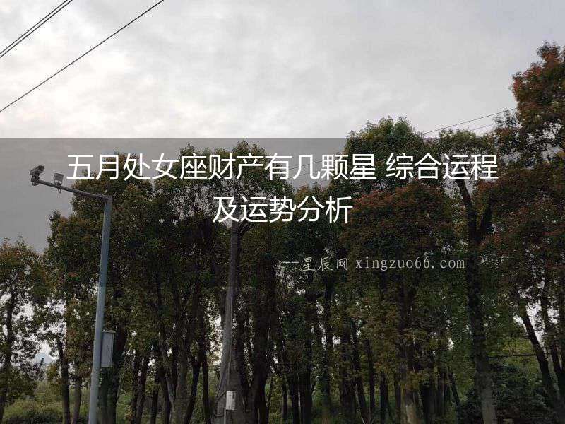 五月處女座財產有幾顆星 綜合運程及運勢分析