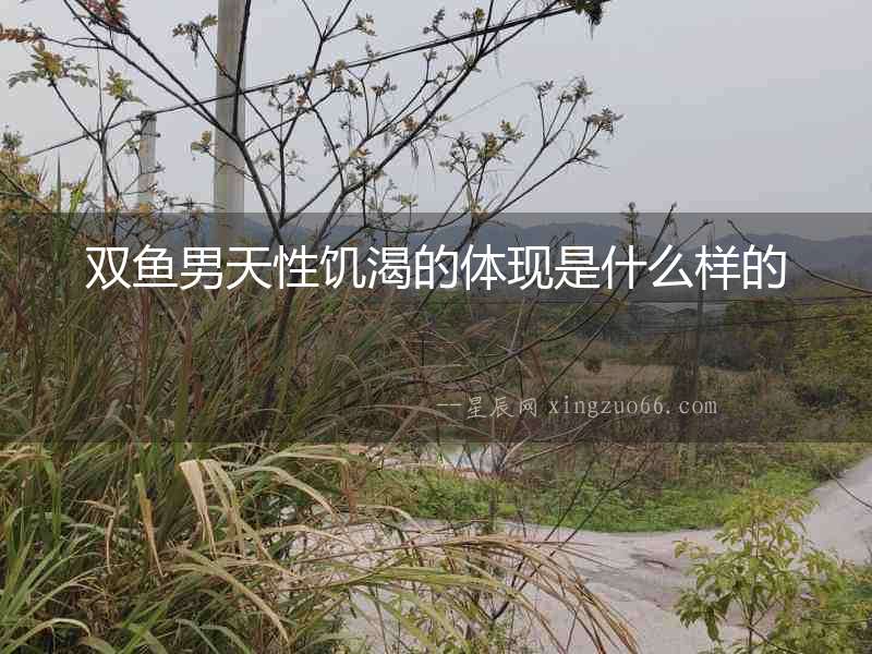雙魚男天性饑渴的體現是什么樣的
