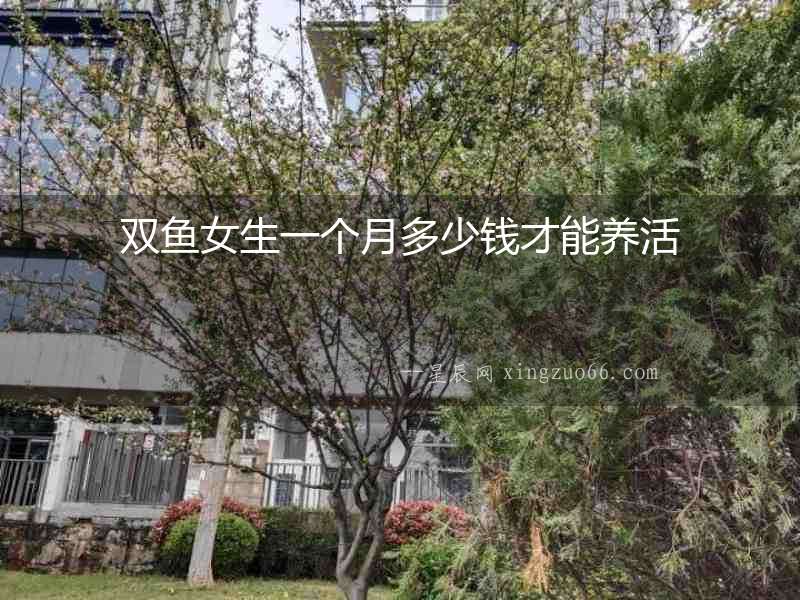 雙魚女生一個月多少錢才能養(yǎng)活