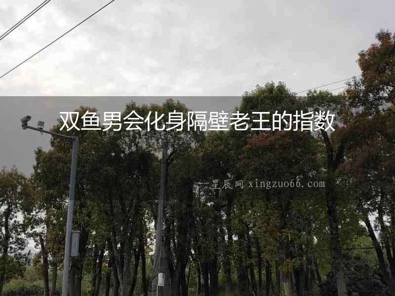 雙魚男會化身隔壁老王的指數