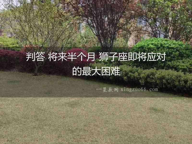 判答 將來(lái)半個(gè)月 獅子座即將應(yīng)對(duì)的最大困難