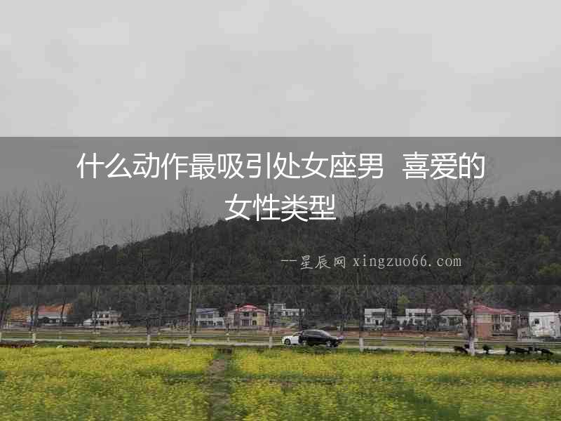 什么動(dòng)作最吸引處女座男  喜愛的女性類型