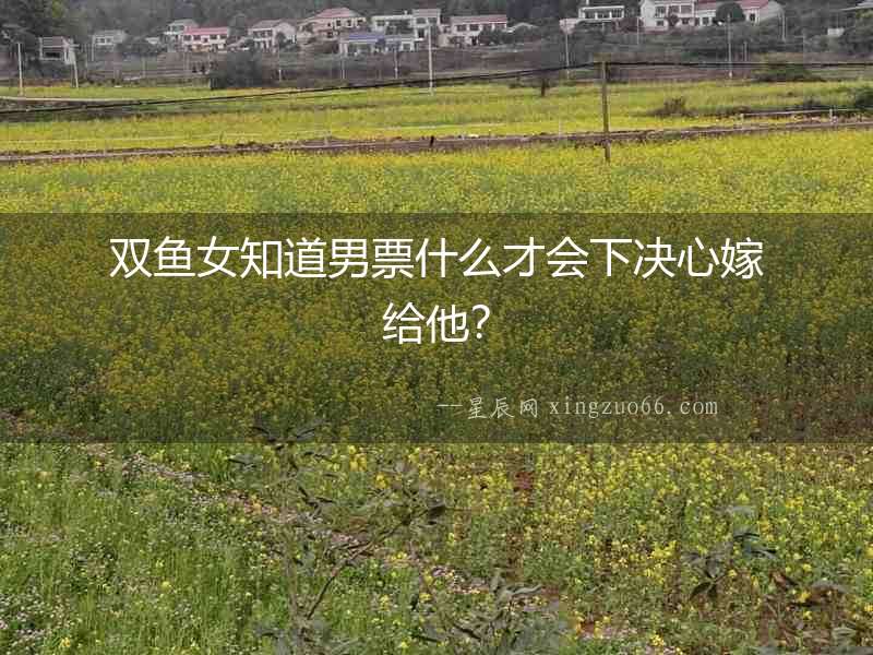 雙魚女知道男票什么才會(huì)下決心嫁給他？