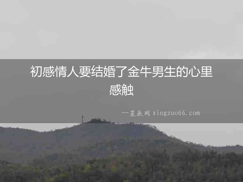 初感情人要結(jié)婚了金牛男生的心里感觸