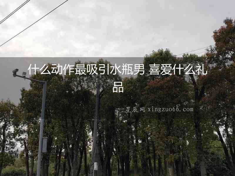什么動作最吸引水瓶男 喜愛什么禮品